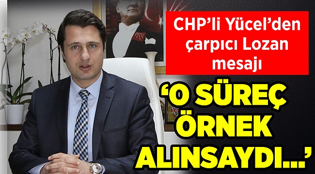 CHP'li Yücel'den çarpıcı Lozan mesajı: O süreç örnek alınsaydı...