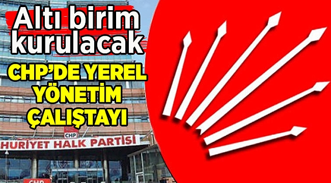 CHP, Yerel Yönetimler Çalıştayı'nı bugün topluyor