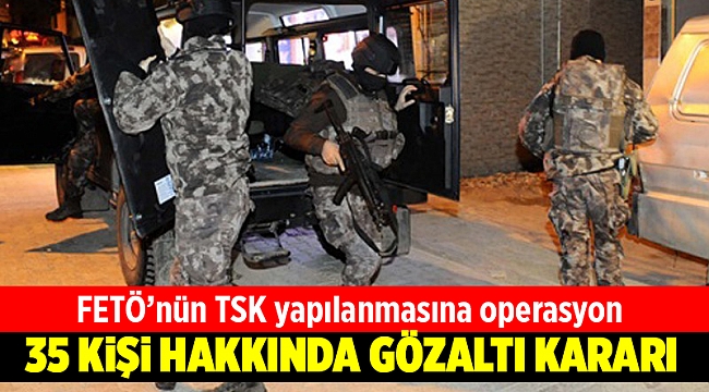 FETÖ'nün TSK yapılanmasına operasyon: 35 kişi hakkında gözaltı kararı
