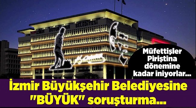 İzmir Büyükşehir Belediyesine &quot;BÜYÜK&quot; soruşturma... Müfettişler Piriştina dönemine kadar iniyorlar...