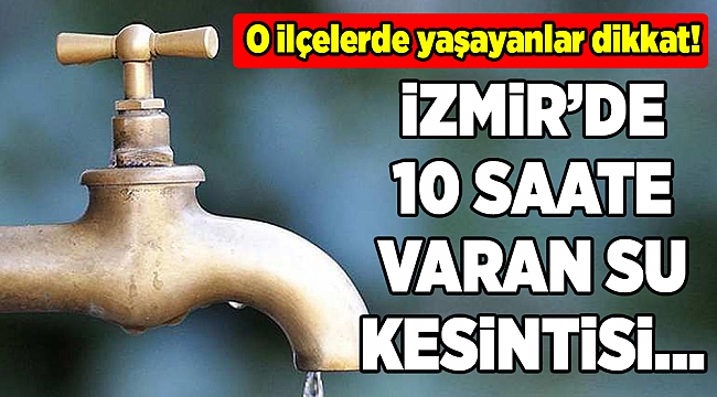 İzmir&#039;de 10 saate varan su kesintisi...