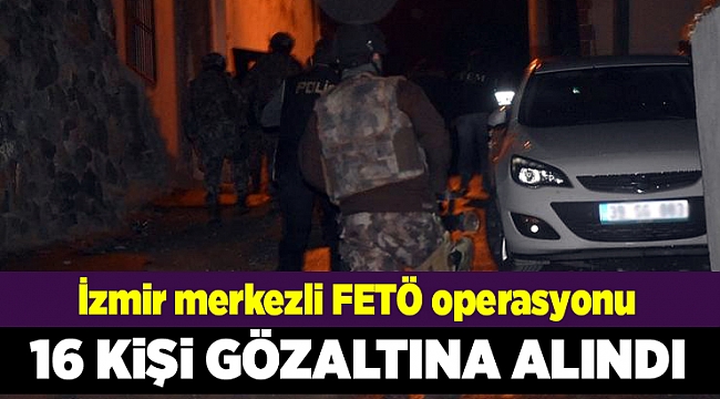 İzmir merkezli FETÖ operasyonunda 16 gözaltı