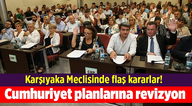 Karşıyaka Meclisinde flaş kararlar! Cumhuriyet planlarına revizyon