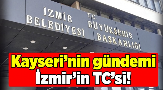 Kayseri’nin gündemi İzmir’in TC’si!