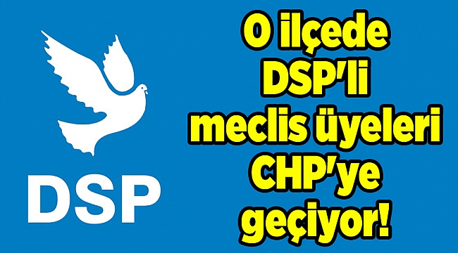 O ilçede DSP'li meclis üyeleri CHP'ye geçiyor!