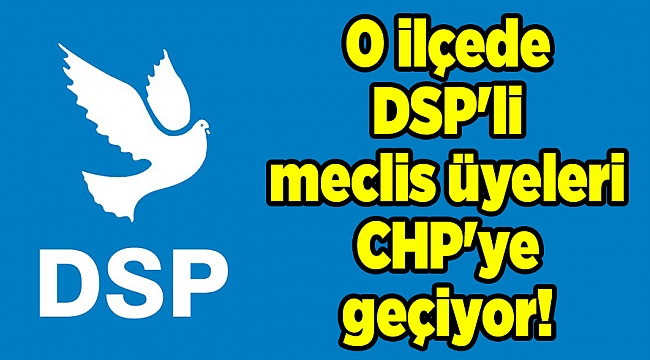 O ilçede DSP&#039;li meclis üyeleri CHP&#039;ye geçiyor!