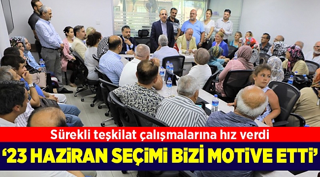 Sürekli teşkilat çalışmalarına hız verdi: 23 Haziran seçimi bizi daha çok motive etti