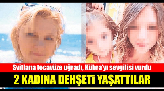 2 kadına dehşeti yaşattılar... Svitlana tecavüze uğradı, Kübra'yı sevgilisi vurdu