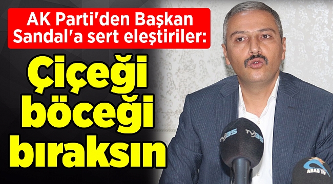 AK Parti'den Başkan Sandal'a sert eleştiriler: Çiçeği böceği bıraksın