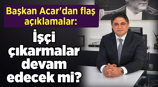 Başkan Acar'dan flaş açıklamalar: İşçi çıkarmalar devam edecek mi?