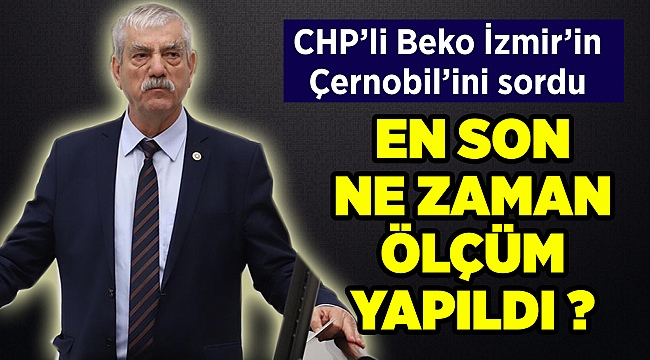 CHP’li Beko, İzmir’in Çernobil’ini sordu... En son ne zaman ölçüm yapıldı?