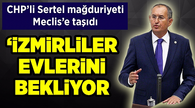 CHP’li Sertel mağduriyeti Meclis’e taşıdı... İzmirliler evlerini bekliyor