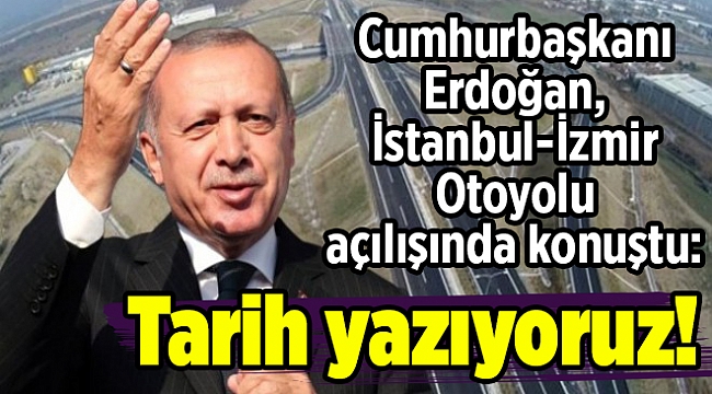 Cumhurbaşkanı Erdoğan, İstanbul-İzmir Otoyolu açılışında konuştu: Tarih yazıyoruz!