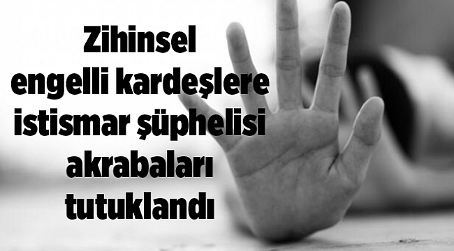 Zihinsel engelli kardeşlere istismar şüphelisi akrabaları tutuklandı