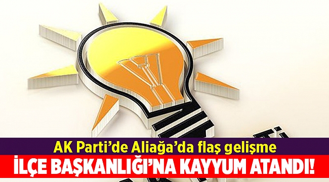 AK Parti Aliağa&#039;da ilçe başkanlığına kayyum atandı