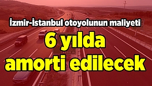 İzmir-İstanbul otoyolunun maliyeti 6 yılda amorti edilecek