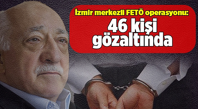 İzmir merkezli 11 ilde FETÖ operasyonu: 46 gözaltı