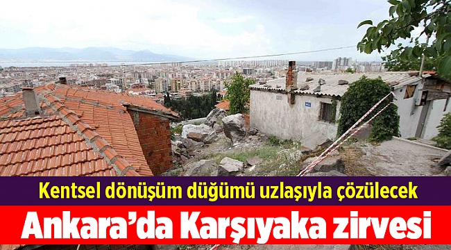 Ankara’da Karşıyaka zirvesi; Kentsel dönüşüm düğümü uzlaşıyla çözülecek