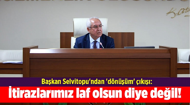Başkan Selvitopu'ndan 'dönüşüm' çıkışı: İtirazlarımız laf olsun diye değil!