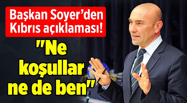 Başkan Soyer’den Kıbrıs açıklaması! "Ne koşullar ne de ben"