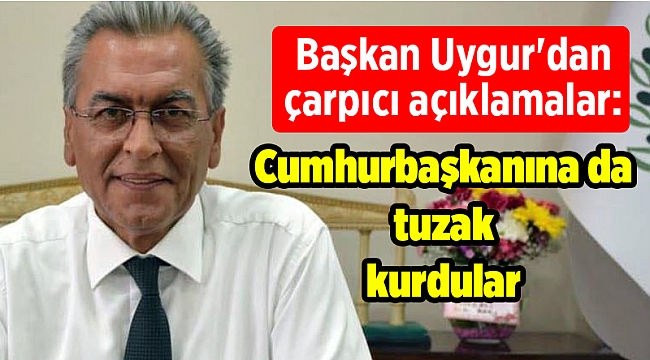 Başkan Uygur'dan çarpıcı açıklamalar: Cumhurbaşkanına da tuzak kurdular