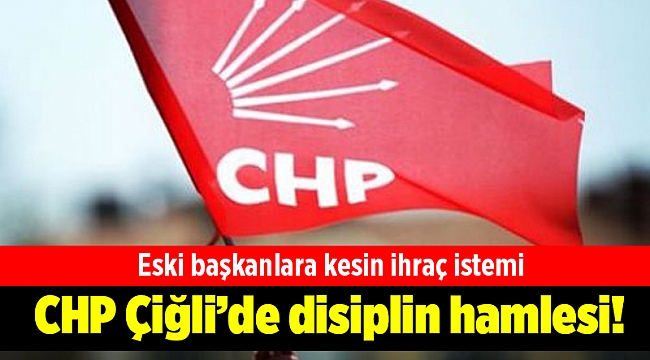 CHP Çiğli’de disiplin hamlesi! Eski başkanlara kesin ihraç istemi