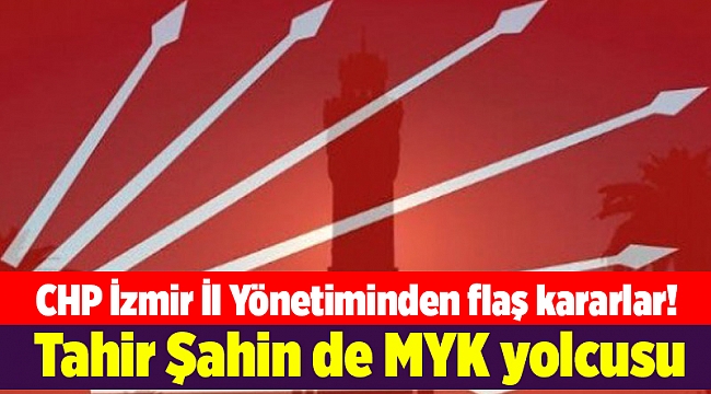 CHP İzmir İl Yönetiminden flaş kararlar! Tahir Şahin de MYK yolcusu