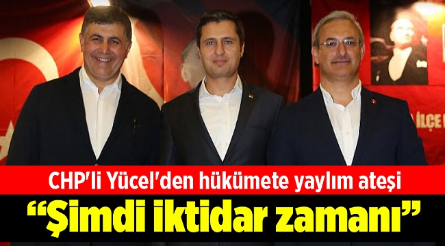 CHP'li Yücel'den hükümete yaylım ateşi: Şimdi iktidar zamanı