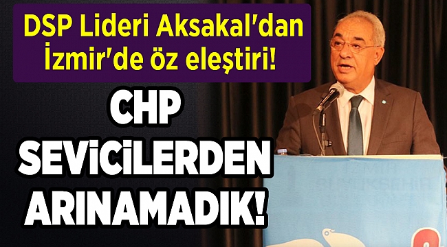  DSP Lideri Aksakal'dan İzmir'de öz eleştiri!