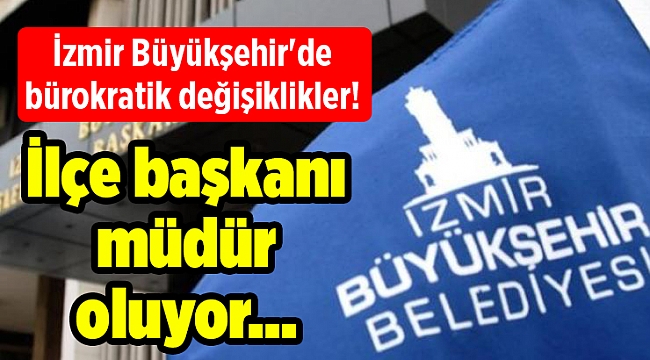 İzmir Büyükşehir'de bürokratik değişiklikler! İlçe başkanı müdür oluyor...
