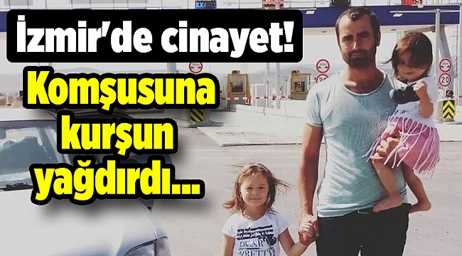 İzmir'de cinayet! Komşusuna kurşun yağdırdı...