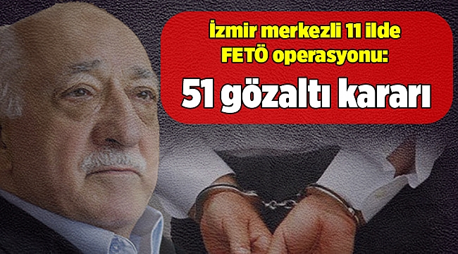 İzmir merkezli 11 ilde FETÖ operasyonu: 51 gözaltı kararı