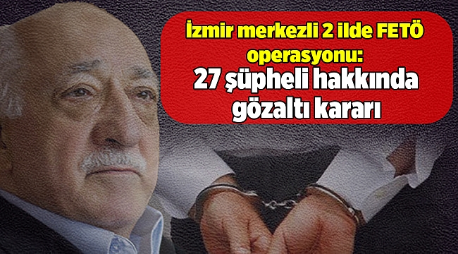 İzmir merkezli 2 ilde FETÖ operasyonu: 27 şüpheli hakkında gözaltı kararı