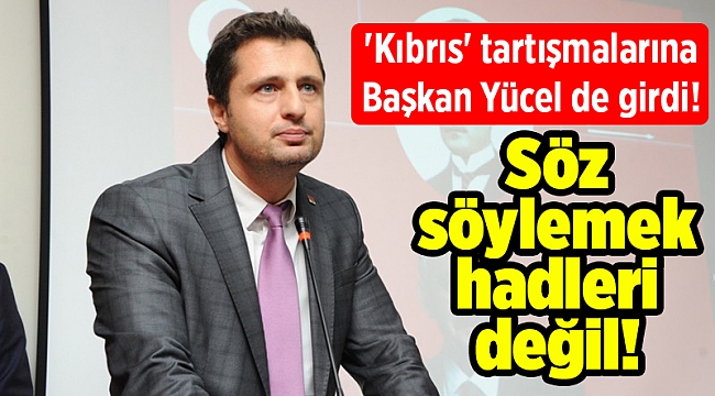 'Kıbrıs' tartışmalarına Başkan Yücel de girdi! Söz söylemek hadleri değil!