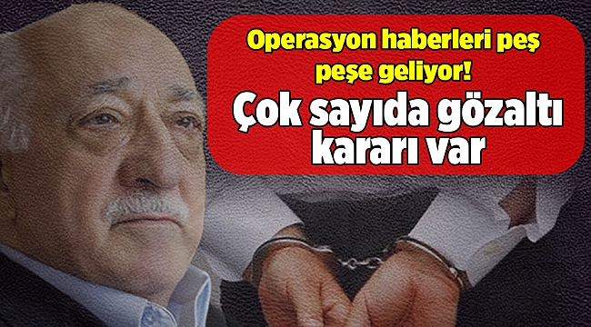 Operasyon haberleri peş peşe geliyor! Çok sayıda gözaltı kararı var