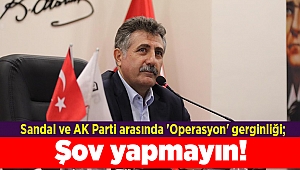 Sandal ve AK Parti arasında 'Operasyon' gerginliği; Şov yapmayın!