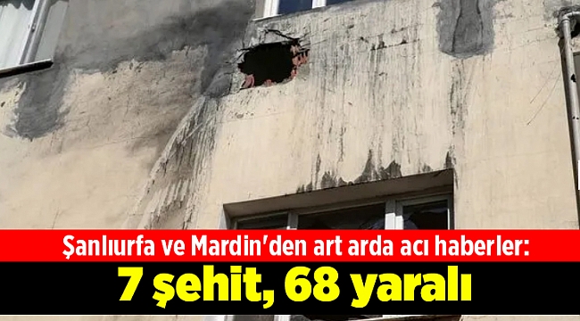 Şanlıurfa ve Mardin'den art arda acı haberler: 7 şehit, 68 yaralı