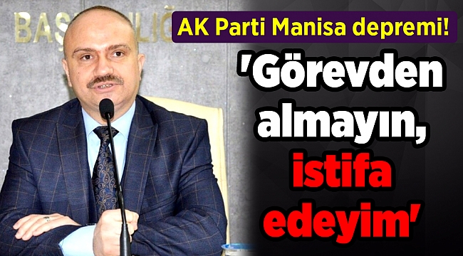 AK Parti Manisa depremi! 'Görevden almayın, istifa edeyim'