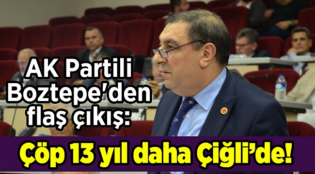 AK Partili Boztepe'den  flaş çıkış: Çöp 13 yıl daha Çiğli’de!