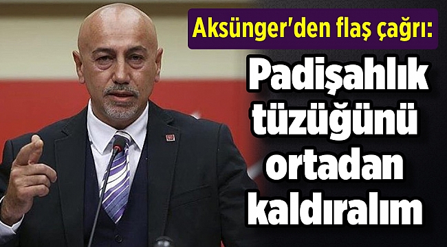 Aksünger'den flaş çağrı: Padişahlık tüzüğünü ortadan kaldıralım