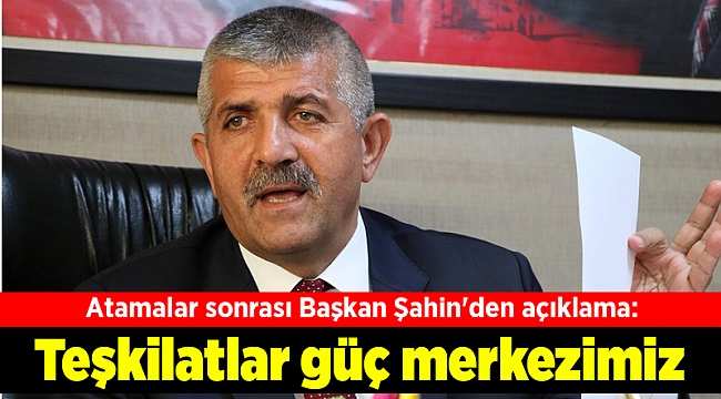 Atamalar sonrası Başkan Şahin'den açıklama: Teşkilatlar güç merkezimiz