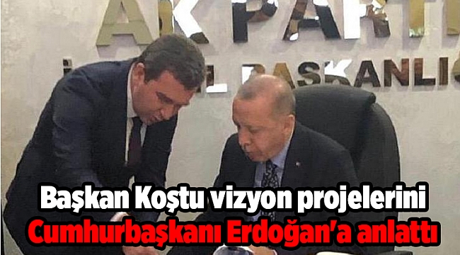 Başkan Koştu vizyon projelerini Cumhurbaşkanı Erdoğan'a anlattı