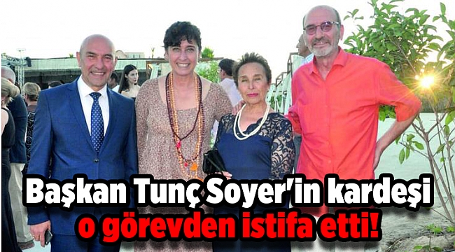 Başkan Tunç Soyer'in kardeşi o görevden istifa etti!