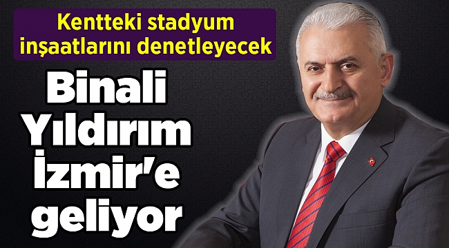 Binali Yıldırım İzmir'e geliyor: Kentteki stadyum inşaatlarını denetleyecek