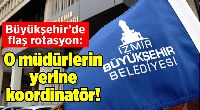 Büyükşehir’de flaş rotasyon: O müdürlerin yerine koordinatör!