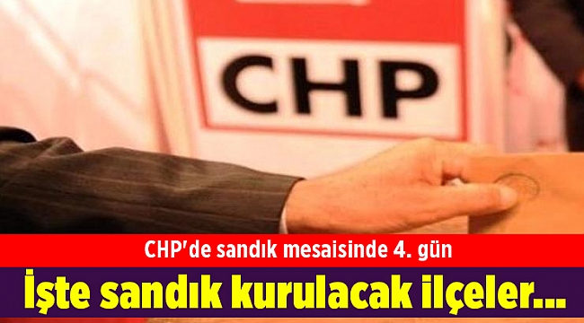 CHP'de sandık mesaisinde 4. gün: İşte sandık kurulacak ilçeler...