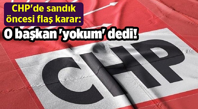 CHP'de sandık öncesi flaş karar: O başkan 'yokum' dedi!