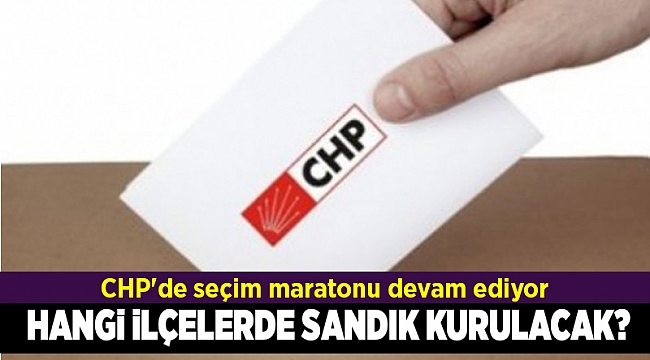 CHP'de seçim maratonu devam ediyor