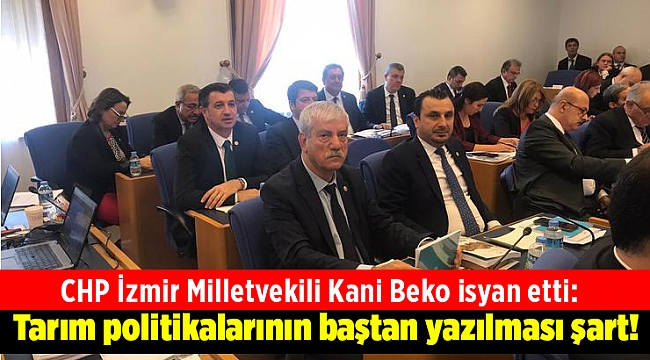 CHP İzmir Milletvekili Kani Beko isyan etti: Tarım politikalarının baştan yazılması şart!