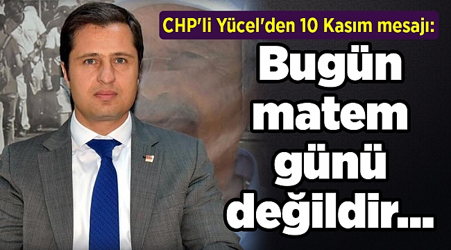 CHP'li Yücel'den 10 Kasım mesajı: Bugün matem günü değildir...